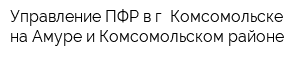 Управление ПФР в г Комсомольске-на-Амуре и Комсомольском районе
