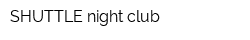 SHUTTLE night club