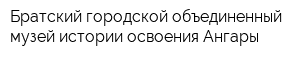 Братский городской объединенный музей истории освоения Ангары