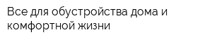 Все для обустройства дома и комфортной жизни