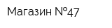 Магазин  47