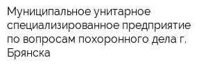 Муниципальное унитарное специализированное предприятие по вопросам похоронного дела г Брянска