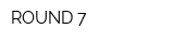 ROUND 7