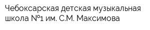 Чебоксарская детская музыкальная школа  1 им СМ Максимова