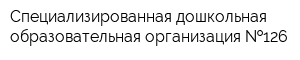 Специализированная дошкольная образовательная организация  126