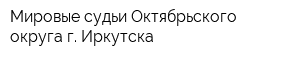 Мировые судьи Октябрьского округа г Иркутска