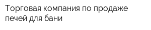 Торговая компания по продаже печей для бани