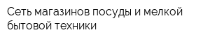 Сеть магазинов посуды и мелкой бытовой техники