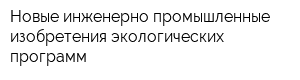 Новые инженерно-промышленные изобретения экологических программ