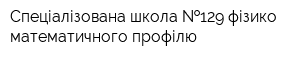 Спеціалізована школа  129 фізико-математичного профілю