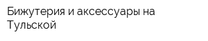 Бижутерия и аксессуары на Тульской