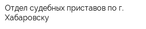 Отдел судебных приставов по г Хабаровску