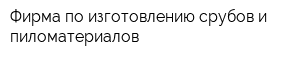 Фирма по изготовлению срубов и пиломатериалов