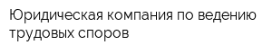 Юридическая компания по ведению трудовых споров