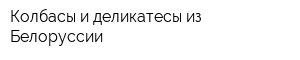 Колбасы и деликатесы из Белоруссии