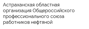 Астраханская областная организация Общероссийского профессионального союза работников нефтяной