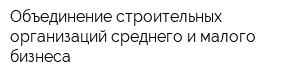 Объединение строительных организаций среднего и малого бизнеса