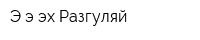 Э-э-эх Разгуляй