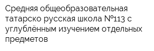 Средняя общеобразовательная татарско-русская школа  113 с углублённым изучением отдельных предметов