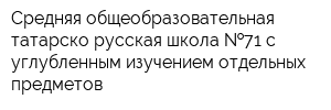 Средняя общеобразовательная татарско-русская школа  71 с углубленным изучением отдельных предметов