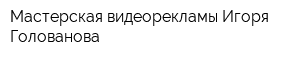 Мастерская видеорекламы Игоря Голованова
