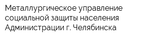 Металлургическое управление социальной защиты населения Администрации г Челябинска