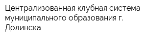 Централизованная клубная система муниципального образования г Долинска