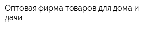 Оптовая фирма товаров для дома и дачи