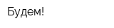 Будем!