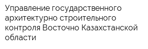 Управление государственного архитектурно-строительного контроля Восточно-Казахстанской области