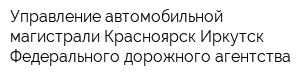 Управление автомобильной магистрали Красноярск-Иркутск Федерального дорожного агентства