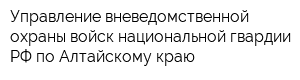 Управление вневедомственной охраны войск национальной гвардии РФ по Алтайскому краю