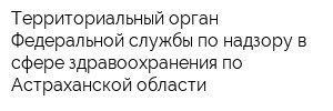 Территориальный орган Федеральной службы по надзору в сфере здравоохранения по Астраханской области