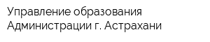 Управление образования Администрации г Астрахани