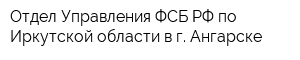 Отдел Управления ФСБ РФ по Иркутской области в г Ангарске