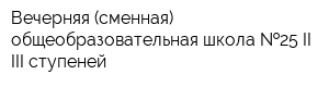 Вечерняя (сменная) общеобразовательная школа  25 II-III ступеней