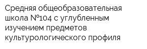Средняя общеобразовательная школа  104 с углубленным изучением предметов культурологического профиля