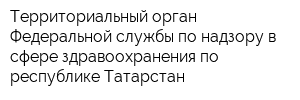 Территориальный орган Федеральной службы по надзору в сфере здравоохранения по республике Татарстан