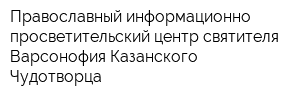 Православный информационно-просветительский центр святителя Варсонофия Казанского Чудотворца