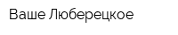 Ваше Люберецкое