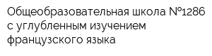 Общеобразовательная школа  1286 с углубленным изучением французского языка