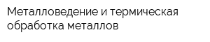 Металловедение и термическая обработка металлов