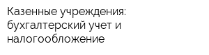 Казенные учреждения: бухгалтерский учет и налогообложение