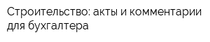 Строительство: акты и комментарии для бухгалтера
