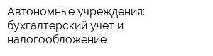 Автономные учреждения: бухгалтерский учет и налогообложение