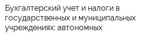 Бухгалтерский учет и налоги в государственных и муниципальных учреждениях: автономных