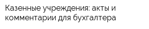 Казенные учреждения: акты и комментарии для бухгалтера