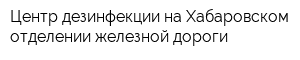 Центр дезинфекции на Хабаровском отделении железной дороги