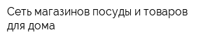 Сеть магазинов посуды и товаров для дома