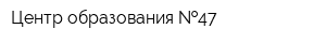 Центр образования  47